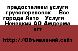 предосталяем услуги грузоперевозок  - Все города Авто » Услуги   . Ненецкий АО,Амдерма пгт
